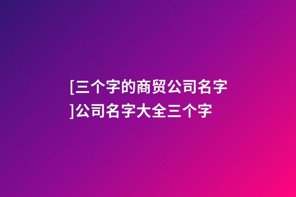 [三个字的商贸公司名字]公司名字大全三个字-第1张-公司起名-玄机派